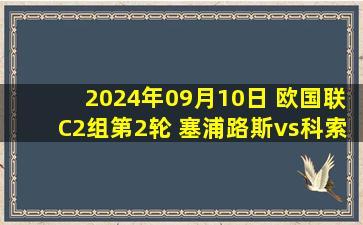 2024年09月10日 欧国联C2组第2轮 塞浦路斯vs科索沃 全场录像